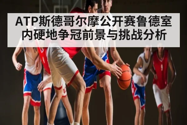 ATP斯德哥尔摩公开赛鲁德室内硬地争冠前景与挑战分析