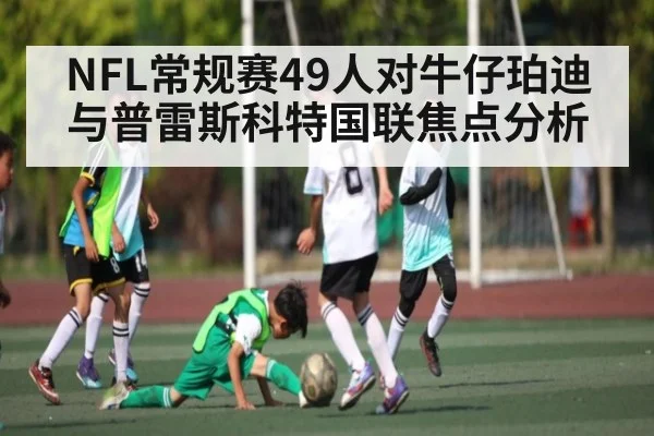NFL常规赛49人对牛仔珀迪与普雷斯科特国联焦点分析